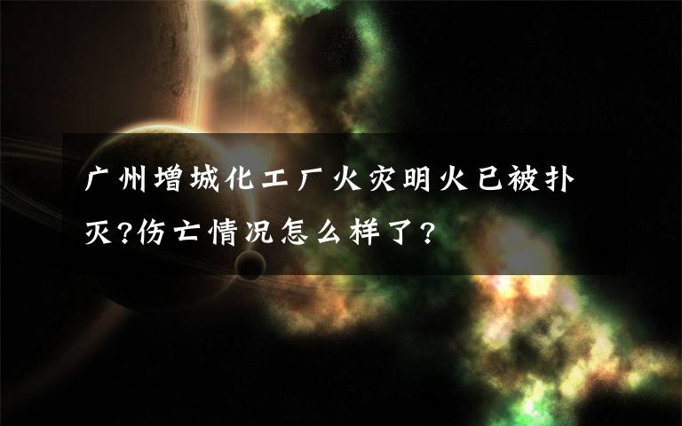 广州增城化工厂火灾明火已被扑灭?伤亡情况怎么样了?