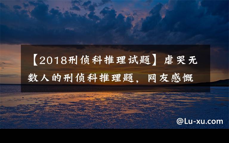 【2018刑侦科推理试题】虐哭无数人的刑侦科推理题，网友感慨900集柯南白看，来感受一下吗？