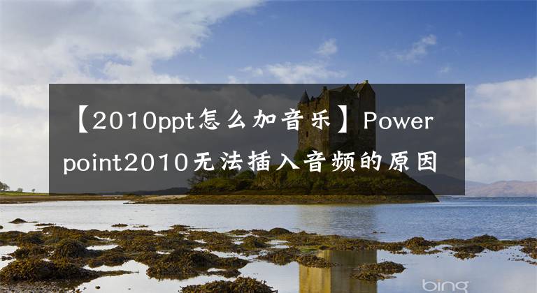 【2010ppt怎么加音乐】Powerpoint2010无法插入音频的原因之一。