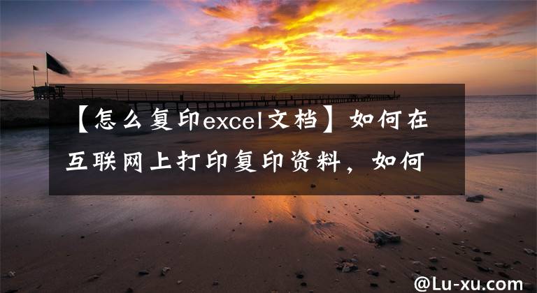 【怎么复印excel文档】如何在互联网上打印复印资料，如何复印电子文件。