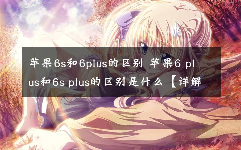 苹果6s和6plus的区别 苹果6 plus和6s plus的区别是什么【详解】文章配图
