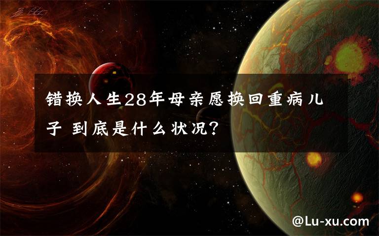 错换人生28年母亲愿换回重病儿子 到底是什么状况？