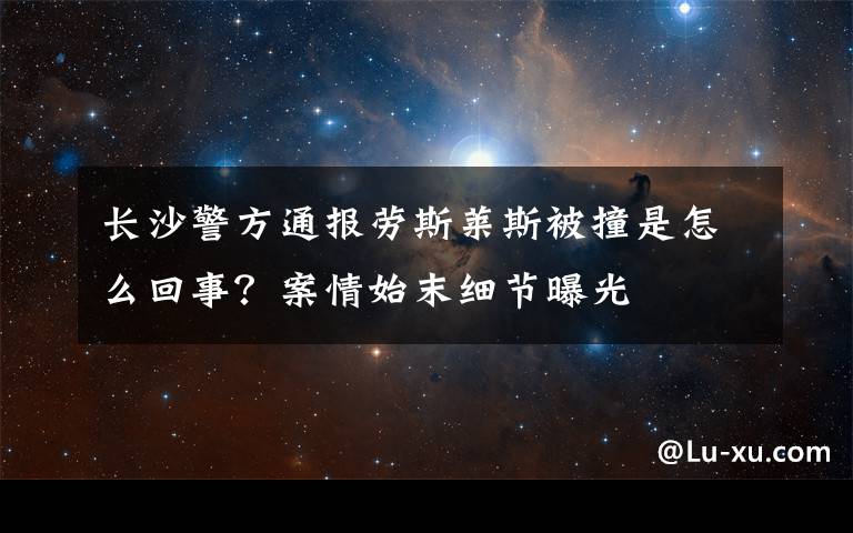 长沙警方通报劳斯莱斯被撞是怎么回事？案情始末细节曝光