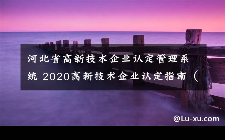 河北省高新技术企业认定管理系统 2020高新技术企业认定指南（附河北各地市奖励政策）