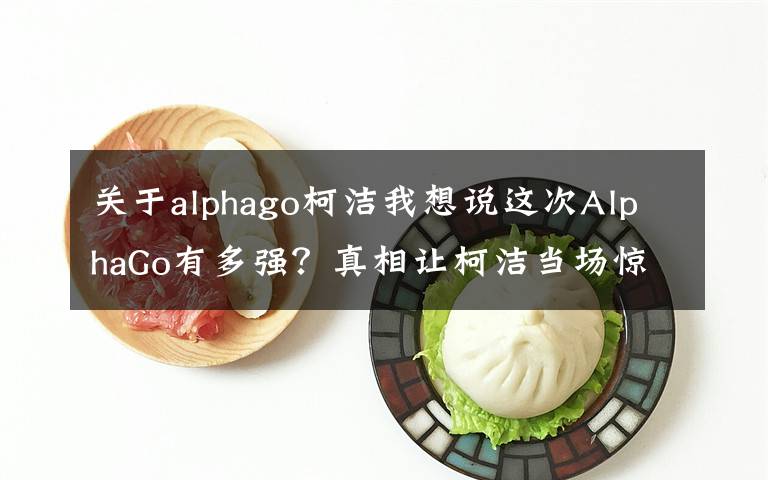 关于alphago柯洁我想说这次AlphaGo有多强？真相让柯洁当场惊呆