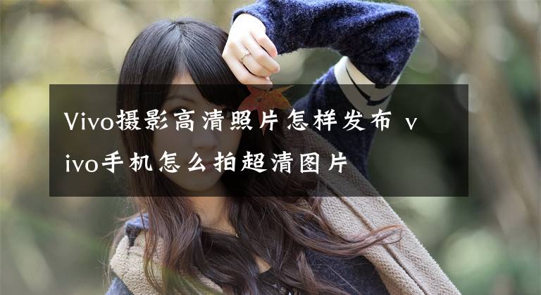 Vivo摄影高清照片怎样发布 vivo手机怎么拍超清图片文章配图