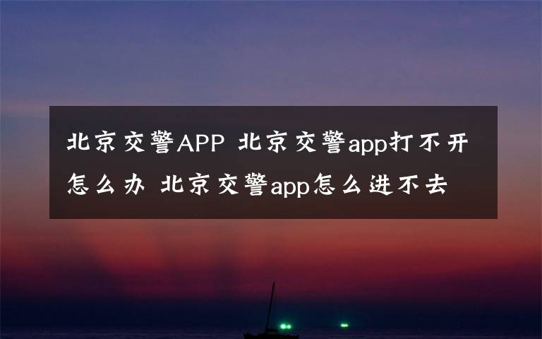 北京交警APP 北京交警app打不开怎么办 北京交警app怎么进不去【解决方法】