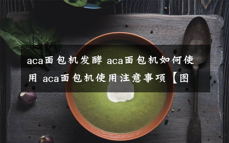 aca面包机发酵 aca面包机如何使用 aca面包机使用注意事项【图文详解】