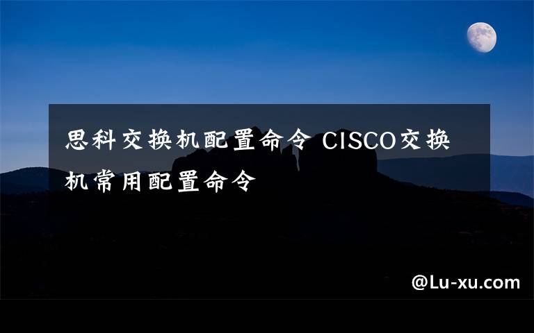 思科交换机配置命令 CISCO交换机常用配置命令