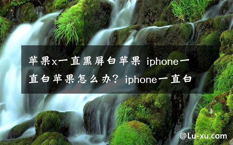 苹果x一直黑屏白苹果 iphone一直白苹果怎么办？iphone一直白苹果解决方法