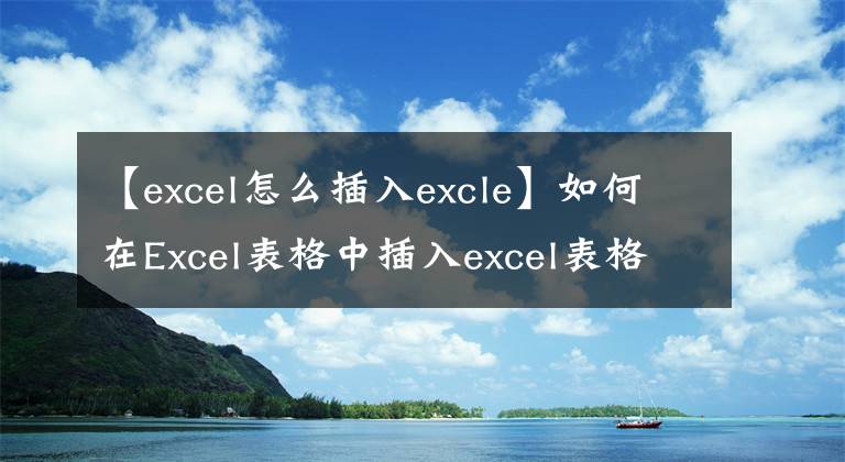 【excel怎么插入excle】如何在Excel表格中插入excel表格