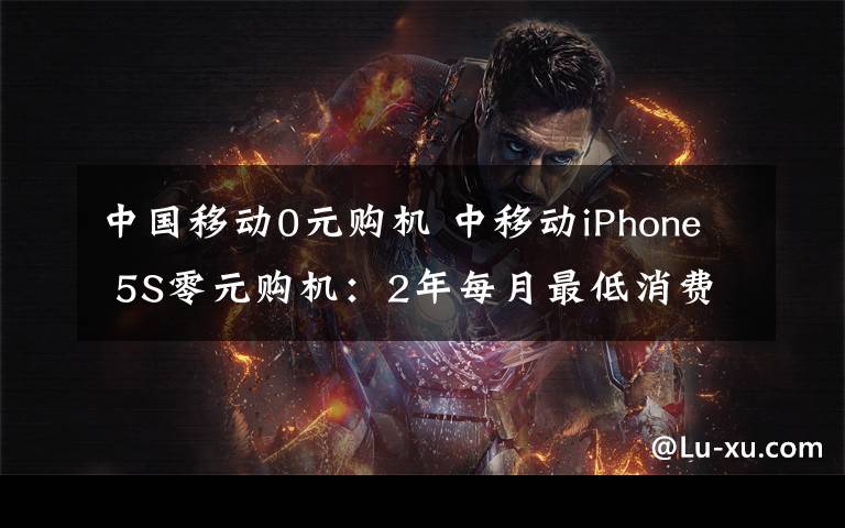 中国移动0元购机 中移动iPhone 5S零元购机：2年每月最低消费588