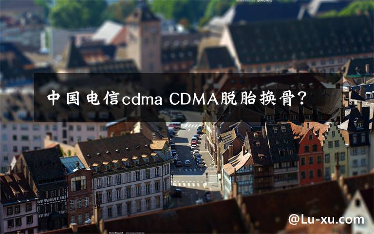中国电信cdma CDMA脱胎换骨？