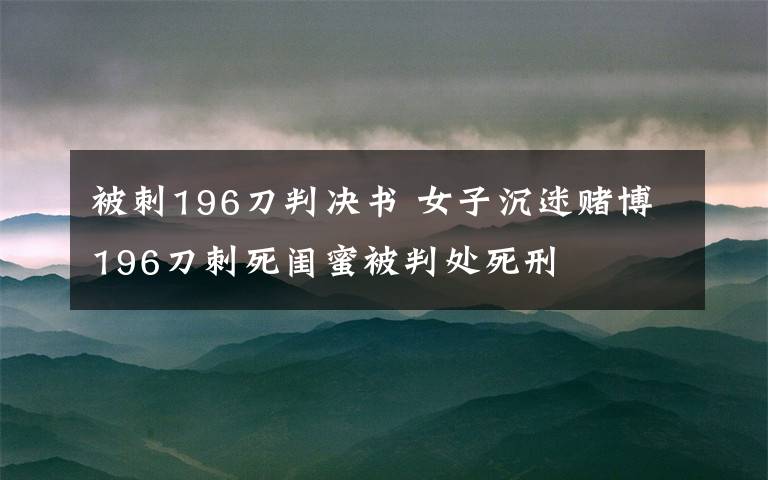 被刺196刀判决书 女子沉迷赌博196刀刺死闺蜜被判处死刑