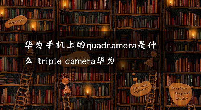 华为手机上的quadcamera是什么 triple camera华为