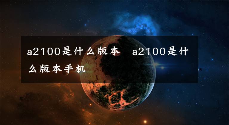 a2100是什么版本 a2100是什么版本手机