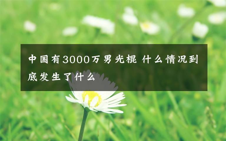 中国有3000万男光棍 什么情况到底发生了什么