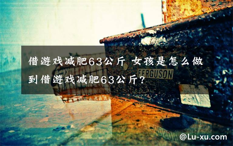 借游戏减肥63公斤 女孩是怎么做到借游戏减肥63公斤?