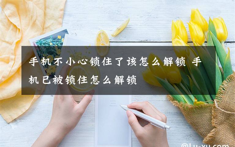 手机不小心锁住了该怎么解锁 手机已被锁住怎么解锁文章配图