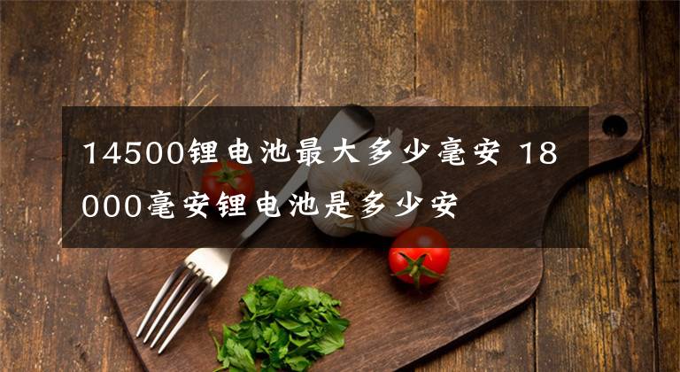 14500锂电池最大多少毫安 18000毫安锂电池是多少安