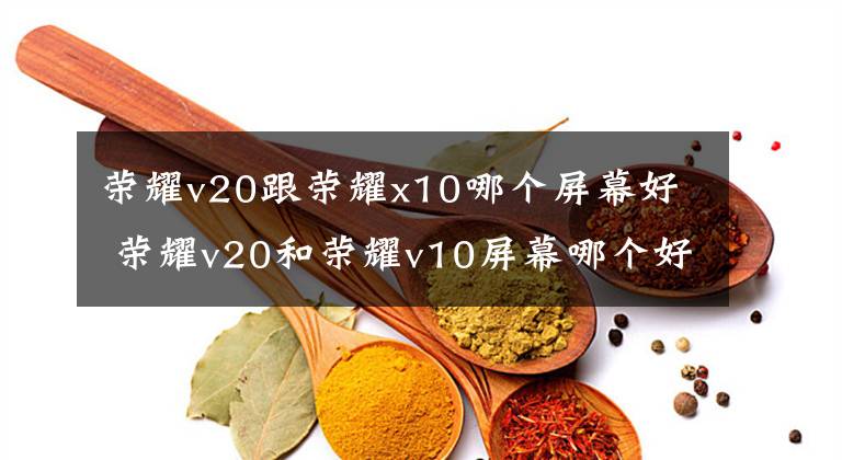 荣耀v20跟荣耀x10哪个屏幕好 荣耀v20和荣耀v10屏幕哪个好