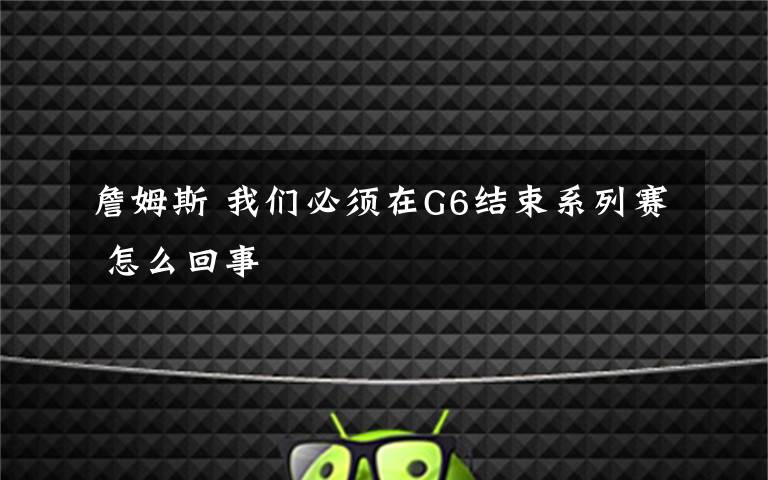 詹姆斯 我们必须在G6结束系列赛 怎么回事