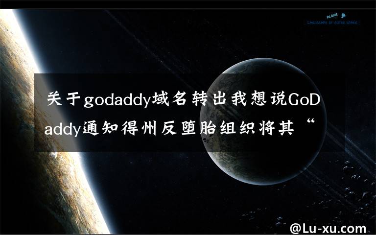 关于godaddy域名转出我想说GoDaddy通知得州反堕胎组织将其“举报”网站域名转移至其他域名商处