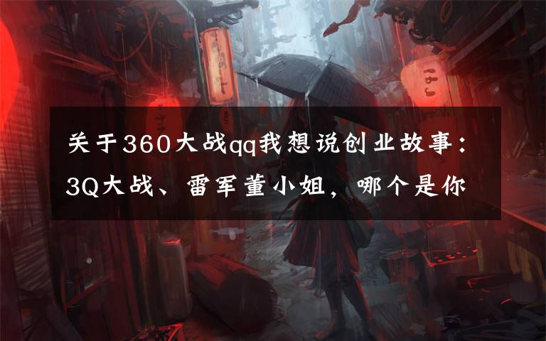 关于360大战qq我想说创业故事：3Q大战、雷军董小姐，哪个是你记忆的科技圈互杠事件