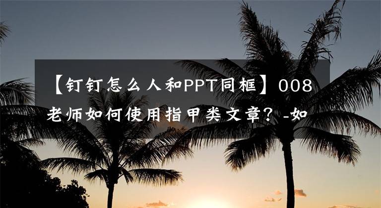 【钉钉怎么人和PPT同框】008老师如何使用指甲类文章？-如何处理PPT，学生们可以舒适地观看。