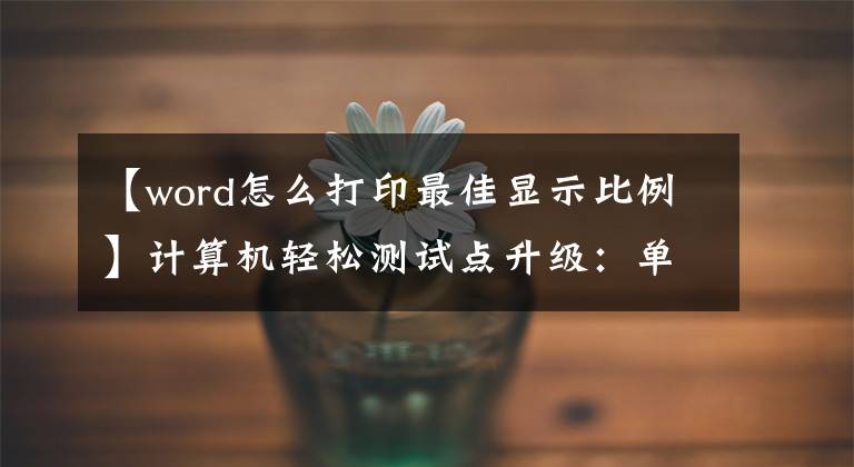 【word怎么打印最佳显示比例】计算机轻松测试点升级：单词快捷键文章