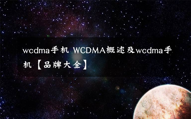 wcdma手机 WCDMA概述及wcdma手机【品牌大全】