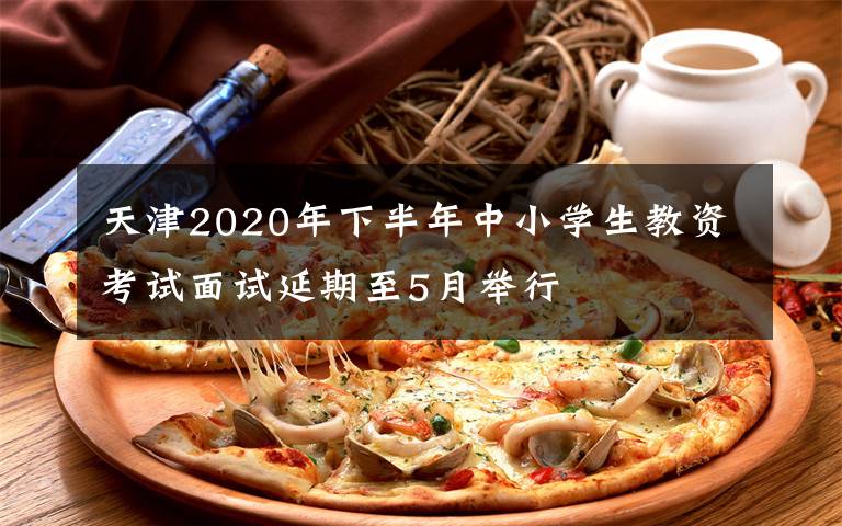 天津2020年下半年中小学生教资考试面试延期至5月举行