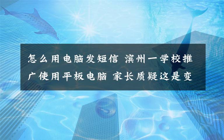 怎么用电脑发短信 滨州一学校推广使用平板电脑 家长质疑这是变相要求购买