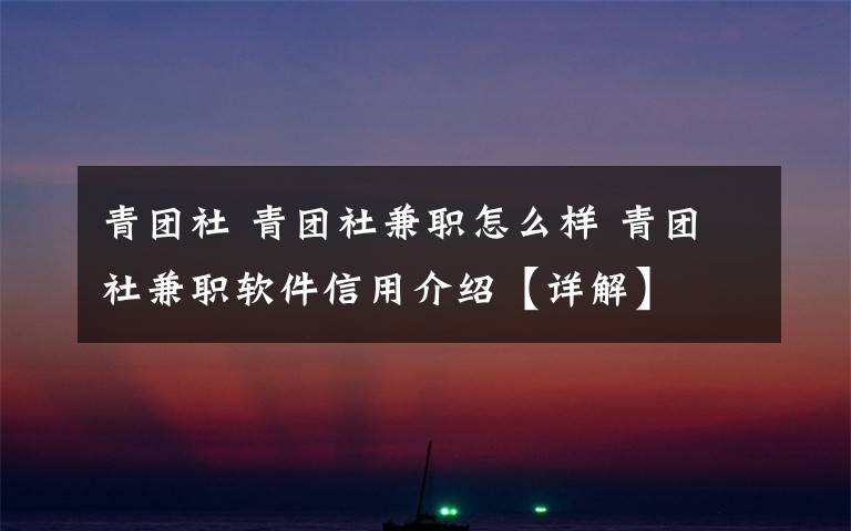 青团社 青团社兼职怎么样 青团社兼职软件信用介绍【详解】