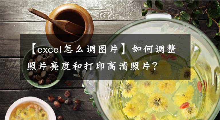 【excel怎么调图片】如何调整照片亮度和打印高清照片？