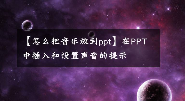 【怎么把音乐放到ppt】在PPT中插入和设置声音的提示