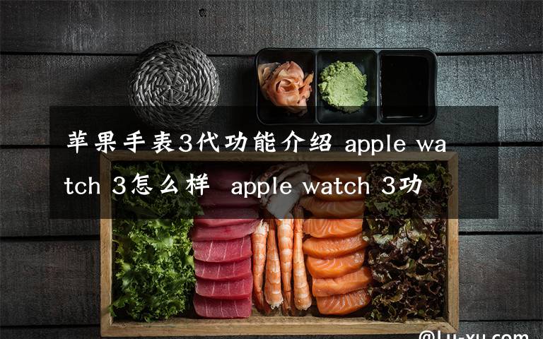苹果手表3代功能介绍 apple watch 3怎么样  apple watch 3功能介绍【详解】
