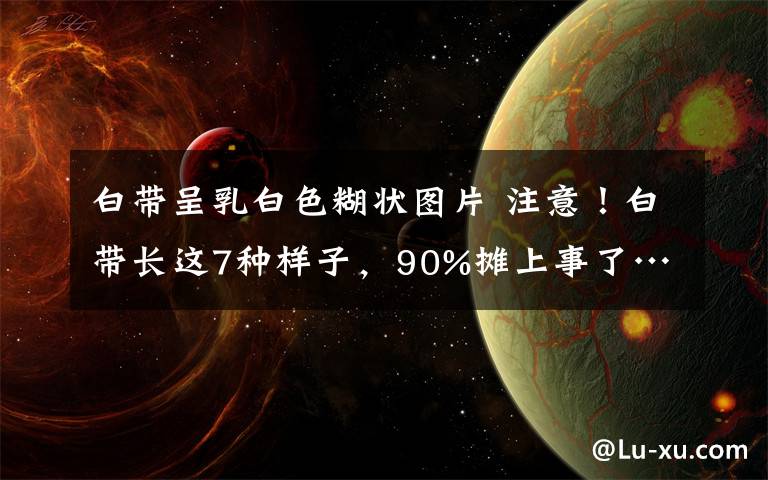 白带呈乳白色糊状图片 注意！白带长这7种样子，90%摊上事了…