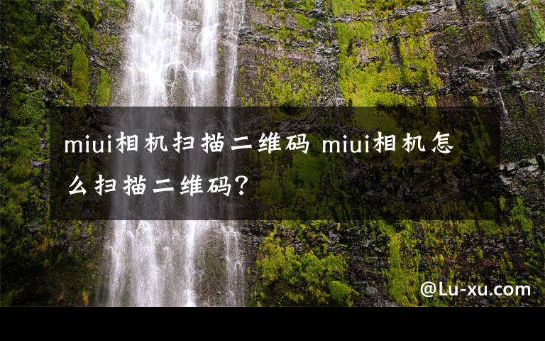 miui相机扫描二维码 miui相机怎么扫描二维码？文章配图