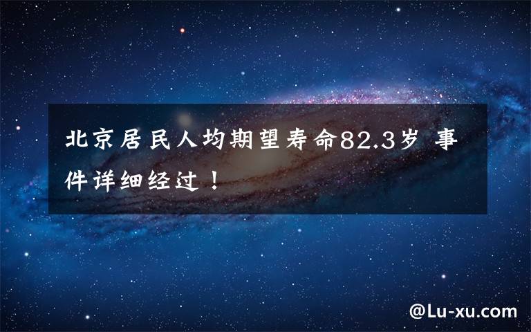 北京居民人均期望寿命82.3岁 事件详细经过！