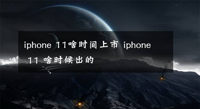 iphone 11啥时间上市 iphone 11 啥时候出的