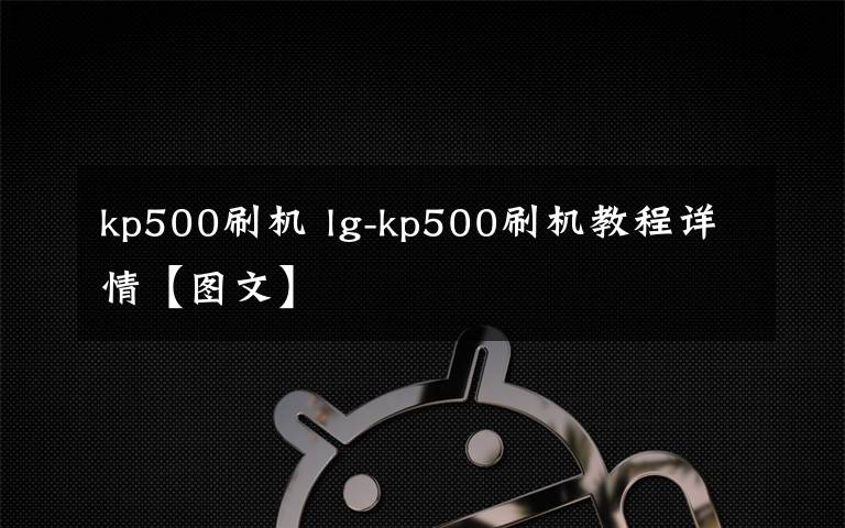 kp500刷机 lg-kp500刷机教程详情【图文】
