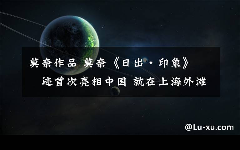 莫奈作品 莫奈《日出·印象》真迹首次亮相中国 就在上海外滩！