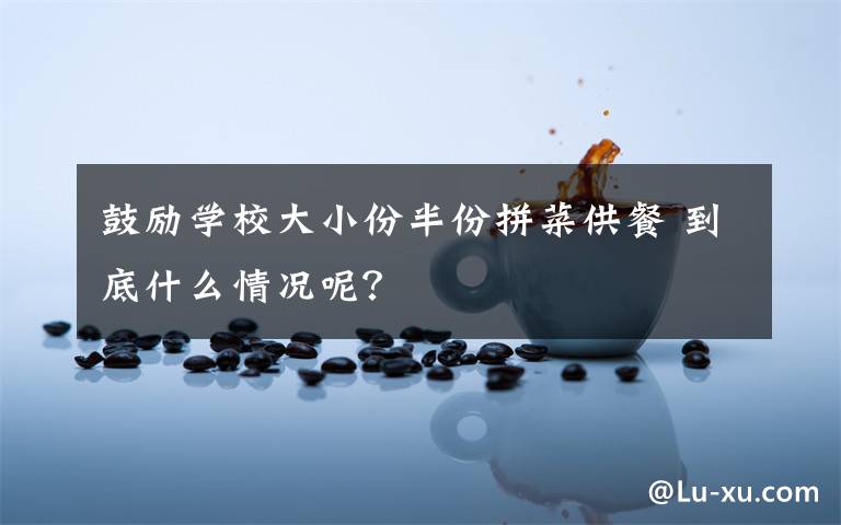 鼓励学校大小份半份拼菜供餐 到底什么情况呢？