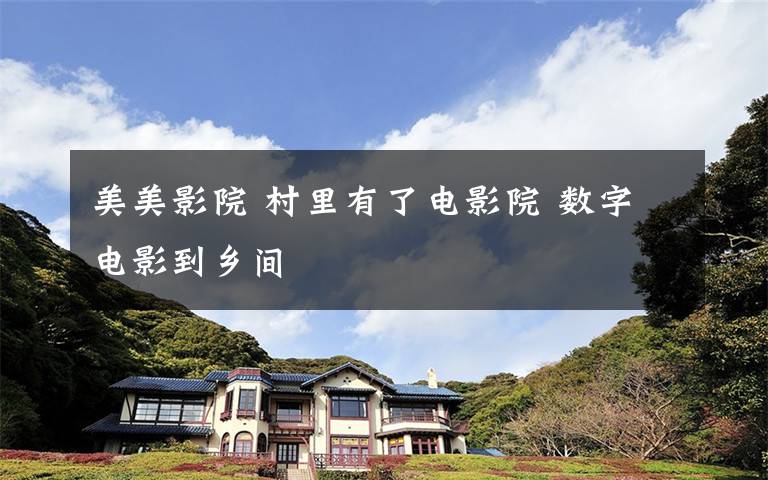 美美影院 村里有了电影院 数字电影到乡间