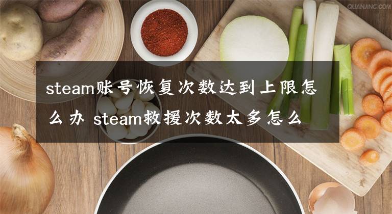 steam账号恢复次数达到上限怎么办 steam救援次数太多怎么弄