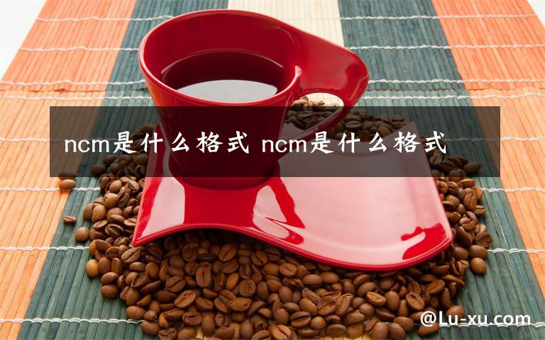 ncm是什么格式 ncm是什么格式