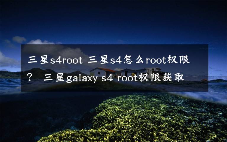 三星s4root 三星s4怎么root权限？ 三星galaxy s4 root权限获取方法图解