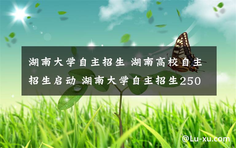 湖南大学自主招生 湖南高校自主招生启动 湖南大学自主招生250人