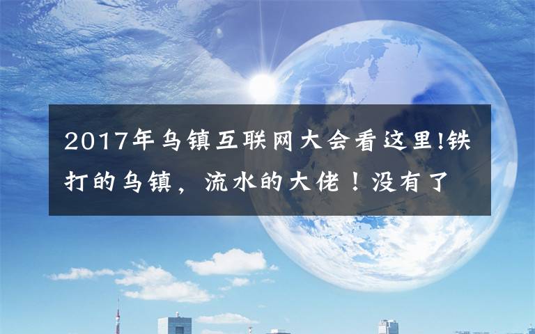 2017年乌镇互联网大会看这里!铁打的乌镇，流水的大佬！没有了高调的饭局，互联网大会在干啥